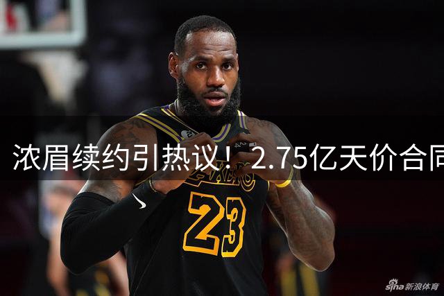 浓眉续约引热议！2.75亿天价合同悬而未决